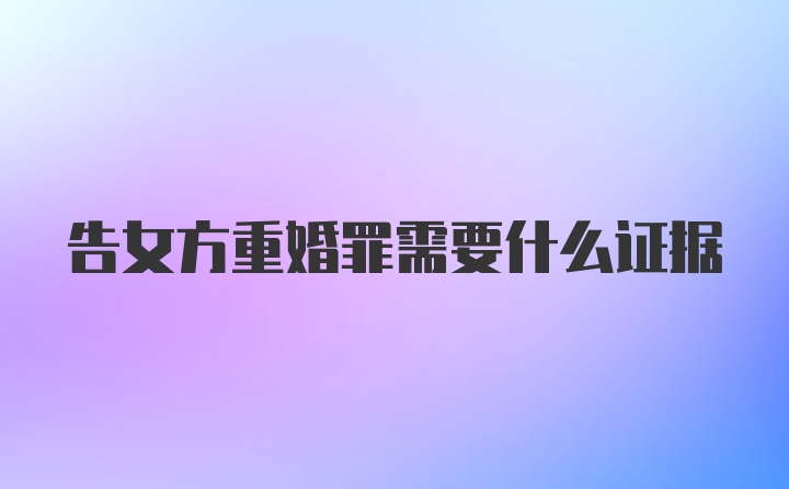 告女方重婚罪需要什么证据