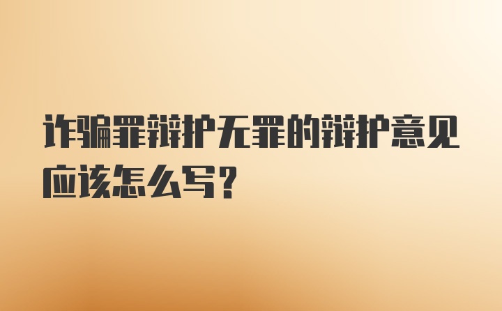 诈骗罪辩护无罪的辩护意见应该怎么写?