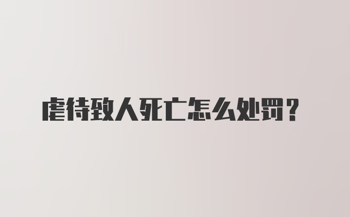 虐待致人死亡怎么处罚?