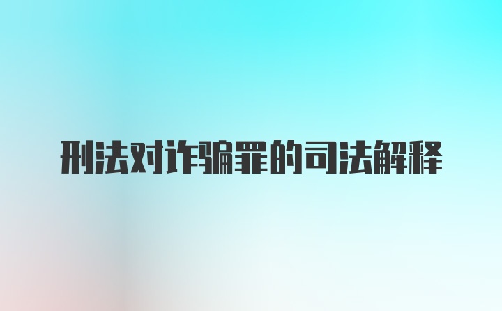 刑法对诈骗罪的司法解释