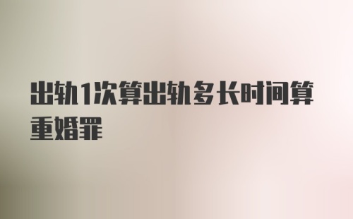 出轨1次算出轨多长时间算重婚罪