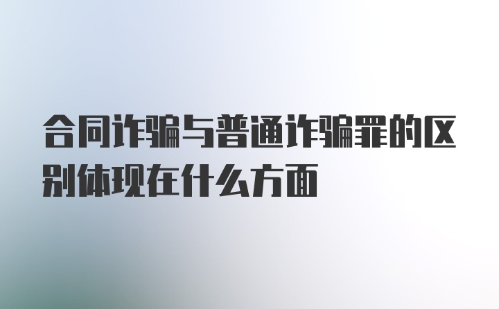 合同诈骗与普通诈骗罪的区别体现在什么方面