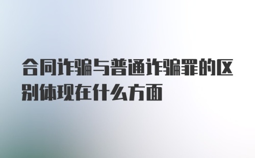 合同诈骗与普通诈骗罪的区别体现在什么方面