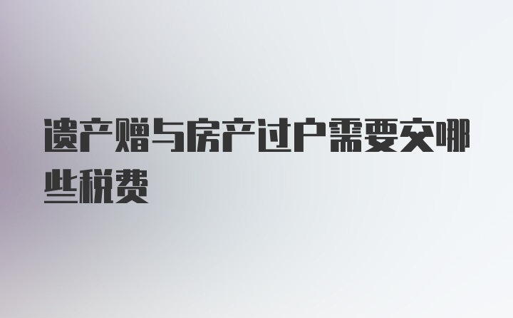 遗产赠与房产过户需要交哪些税费