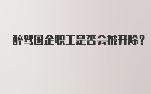 醉驾国企职工是否会被开除?