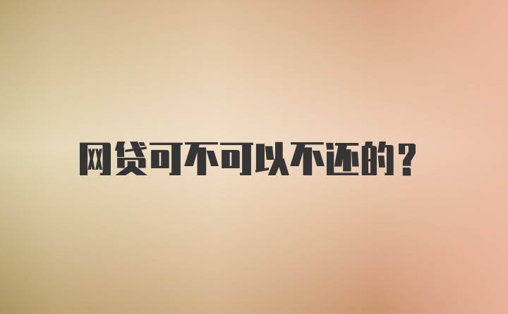 网贷可不可以不还的?