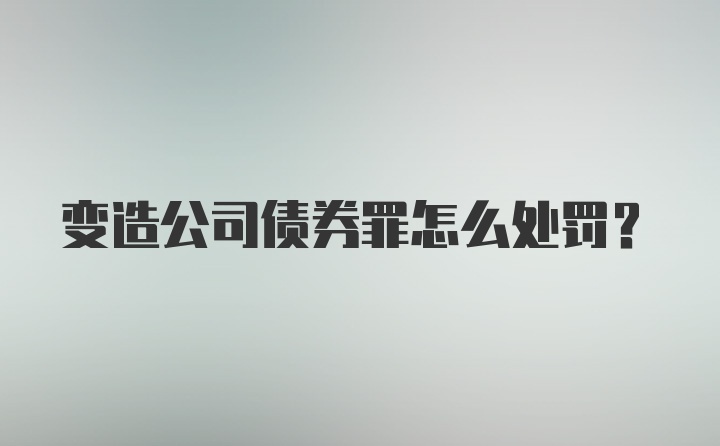 变造公司债券罪怎么处罚？