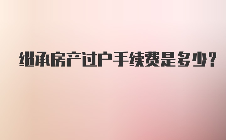 继承房产过户手续费是多少？