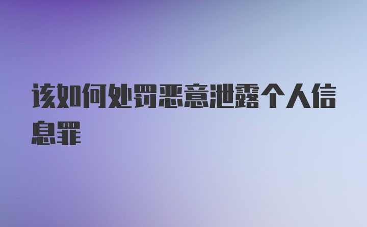 该如何处罚恶意泄露个人信息罪