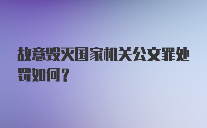 故意毁灭国家机关公文罪处罚如何？