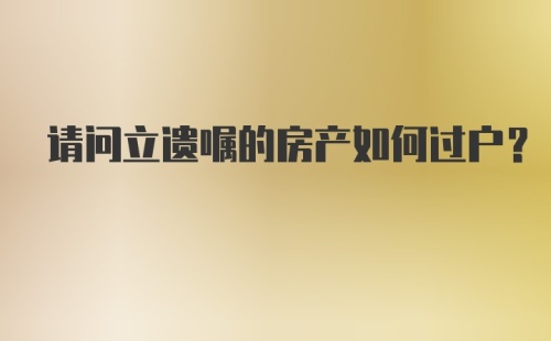 请问立遗嘱的房产如何过户？