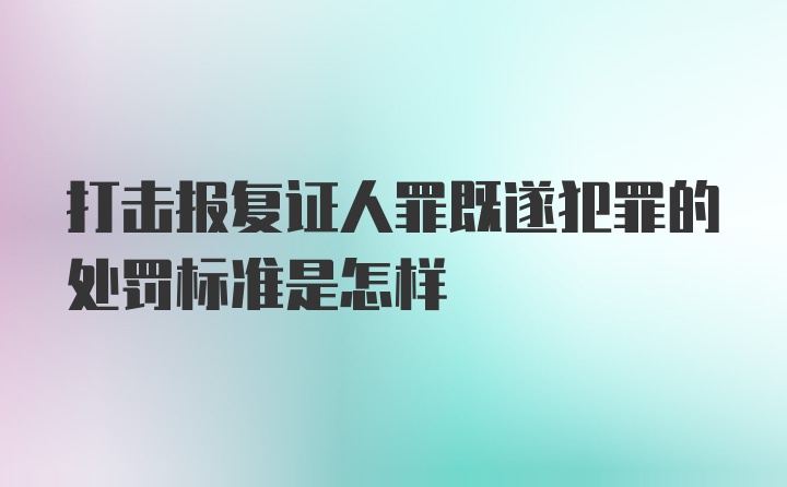 打击报复证人罪既遂犯罪的处罚标准是怎样