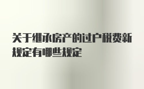 关于继承房产的过户税费新规定有哪些规定