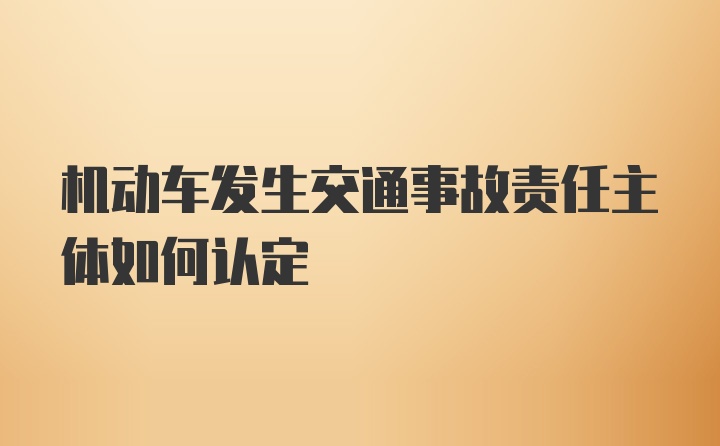 机动车发生交通事故责任主体如何认定