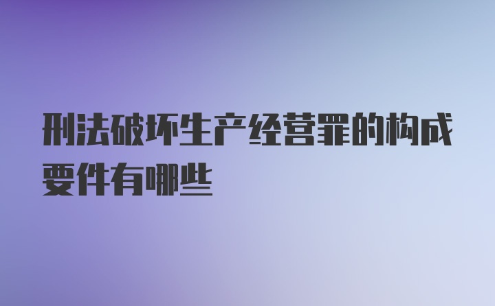 刑法破坏生产经营罪的构成要件有哪些