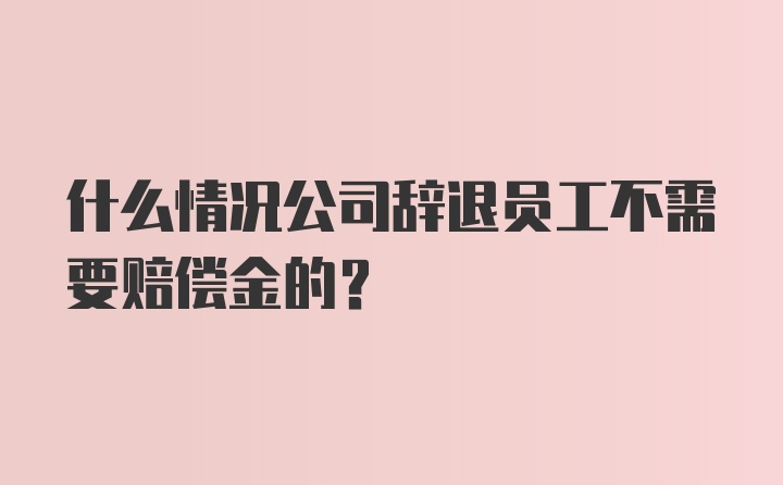 什么情况公司辞退员工不需要赔偿金的？