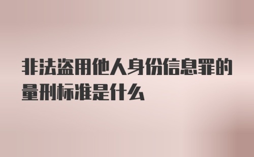 非法盗用他人身份信息罪的量刑标准是什么