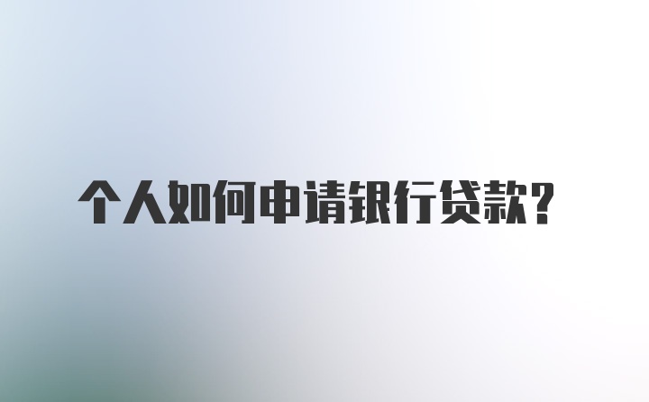 个人如何申请银行贷款？