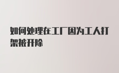 如何处理在工厂因为工人打架被开除