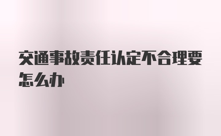 交通事故责任认定不合理要怎么办