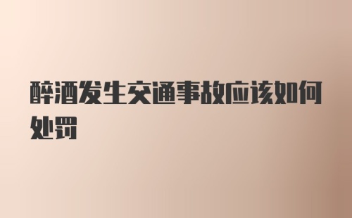 醉酒发生交通事故应该如何处罚