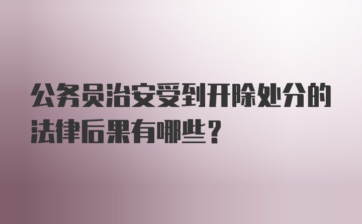 公务员治安受到开除处分的法律后果有哪些？