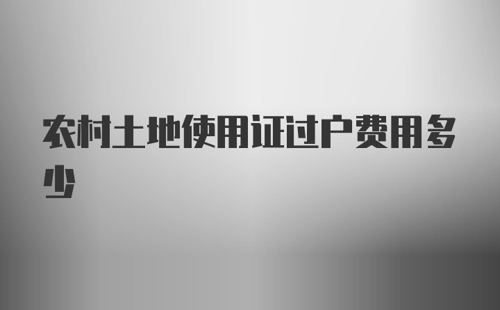 农村土地使用证过户费用多少