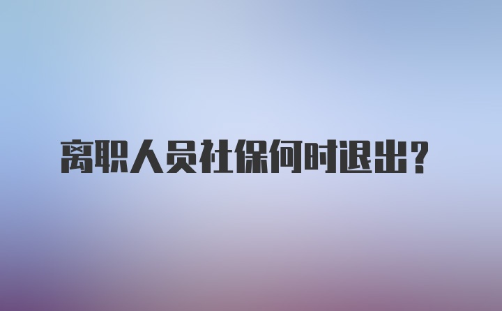 离职人员社保何时退出?