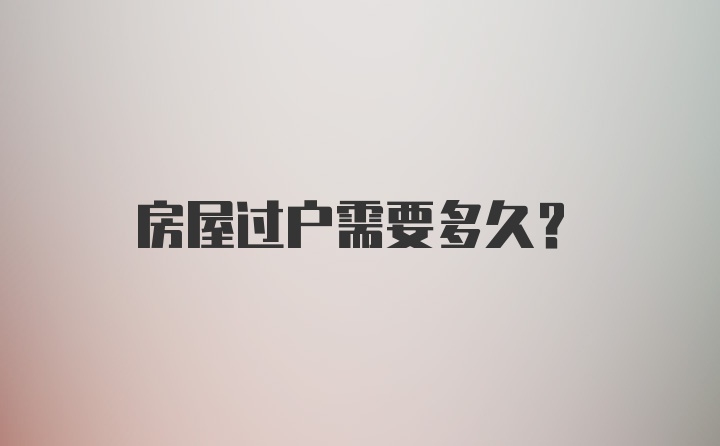 房屋过户需要多久？