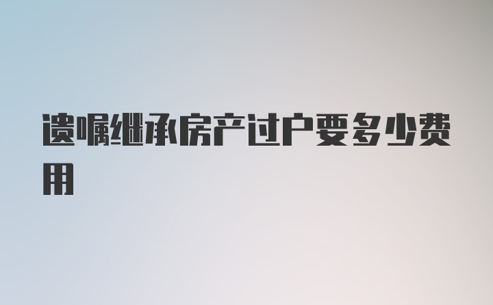 遗嘱继承房产过户要多少费用