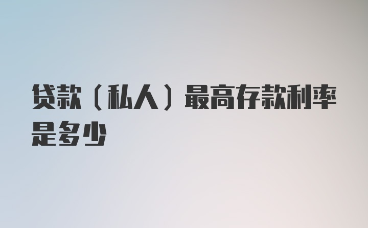 贷款（私人）最高存款利率是多少