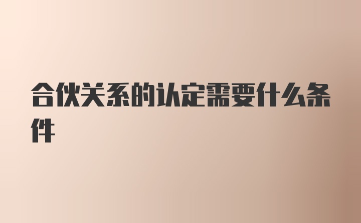 合伙关系的认定需要什么条件