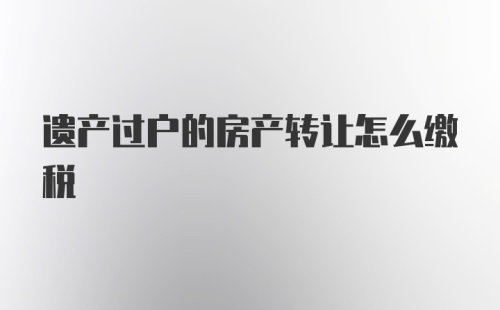 遗产过户的房产转让怎么缴税