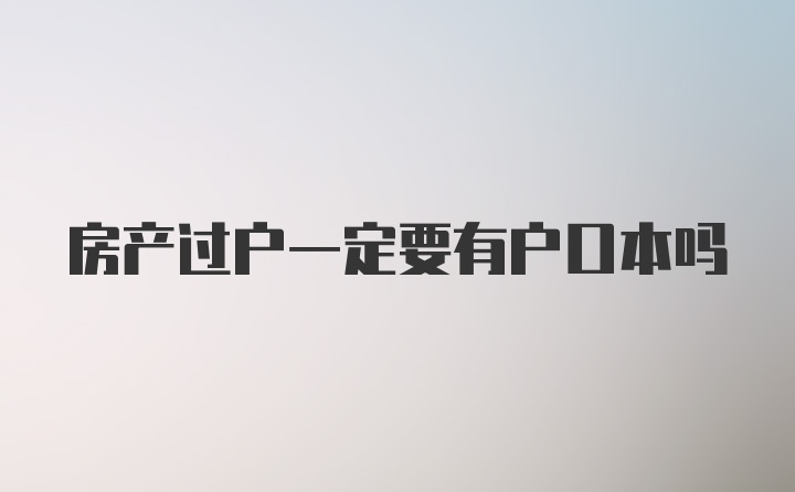 房产过户一定要有户口本吗