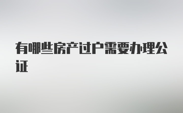 有哪些房产过户需要办理公证