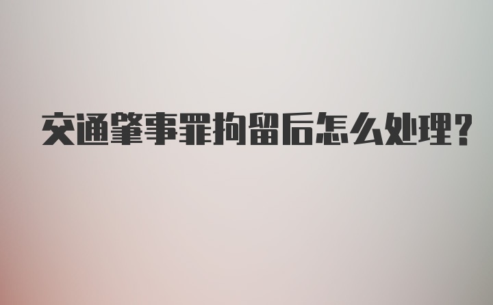 交通肇事罪拘留后怎么处理？