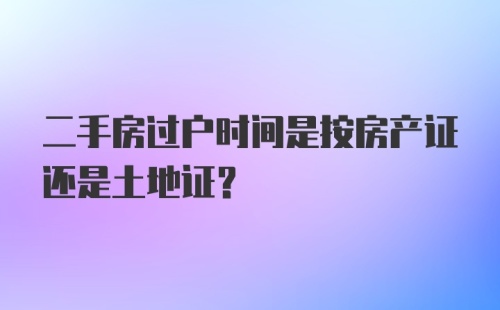 二手房过户时间是按房产证还是土地证？