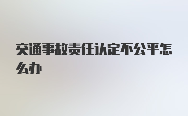 交通事故责任认定不公平怎么办