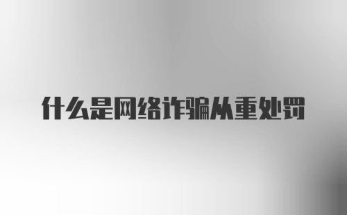 什么是网络诈骗从重处罚