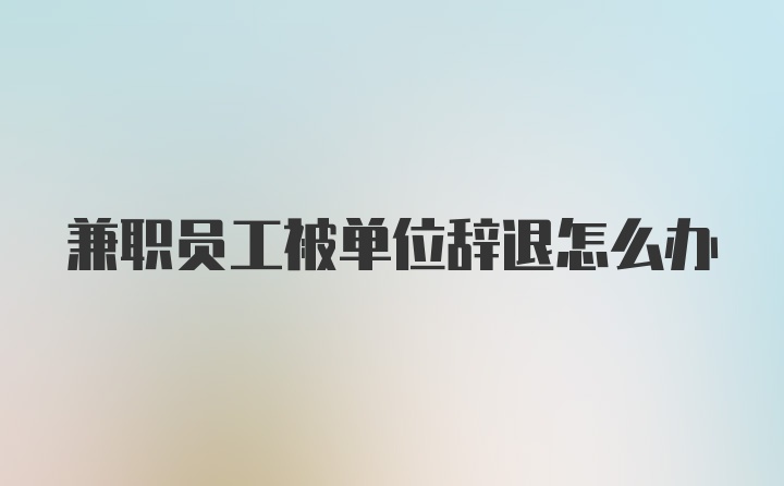 兼职员工被单位辞退怎么办