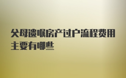 父母遗嘱房产过户流程费用主要有哪些