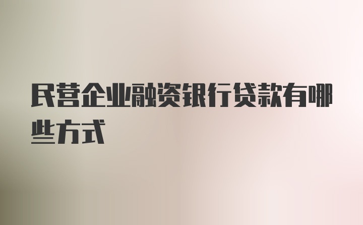 民营企业融资银行贷款有哪些方式