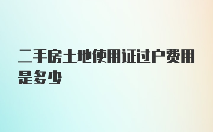 二手房土地使用证过户费用是多少