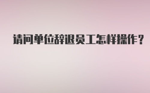 请问单位辞退员工怎样操作？