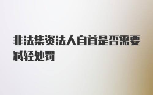 非法集资法人自首是否需要减轻处罚