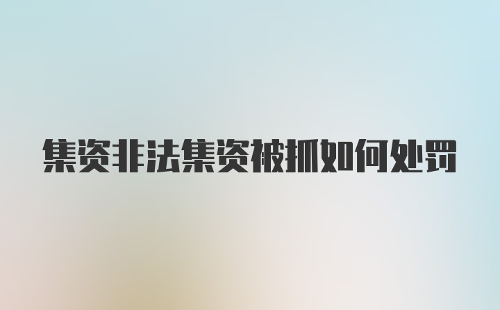 集资非法集资被抓如何处罚