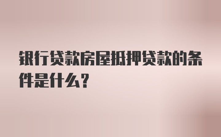 银行贷款房屋抵押贷款的条件是什么？