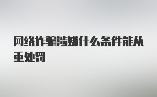 网络诈骗涉嫌什么条件能从重处罚