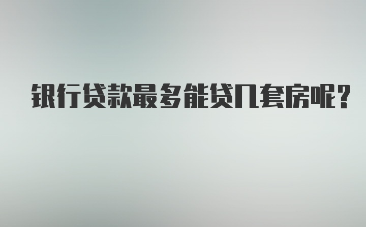 银行贷款最多能贷几套房呢？