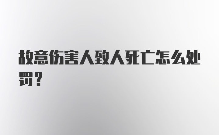 故意伤害人致人死亡怎么处罚？